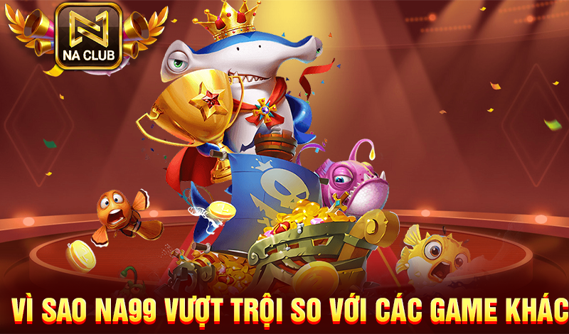 vì sao NA99 vượt trội so với các game khác